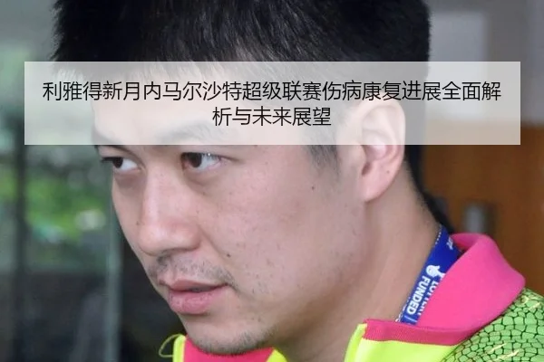 利雅得新月内马尔沙特超级联赛伤病康复进展全面解析与未来展望